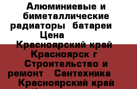 Алюминиевые и биметаллические радиаторы (батареи) › Цена ­ 247 - Красноярский край, Красноярск г. Строительство и ремонт » Сантехника   . Красноярский край,Красноярск г.